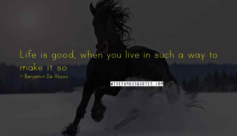 Benjamin De Hoyos Quotes: Life is good, when you live in such a way to make it so