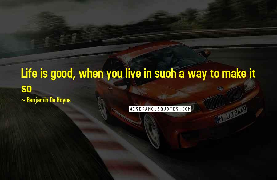 Benjamin De Hoyos Quotes: Life is good, when you live in such a way to make it so
