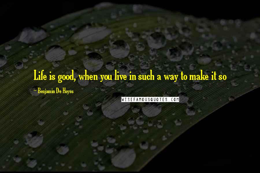 Benjamin De Hoyos Quotes: Life is good, when you live in such a way to make it so