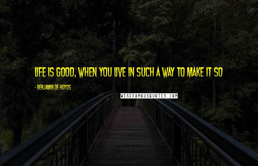 Benjamin De Hoyos Quotes: Life is good, when you live in such a way to make it so