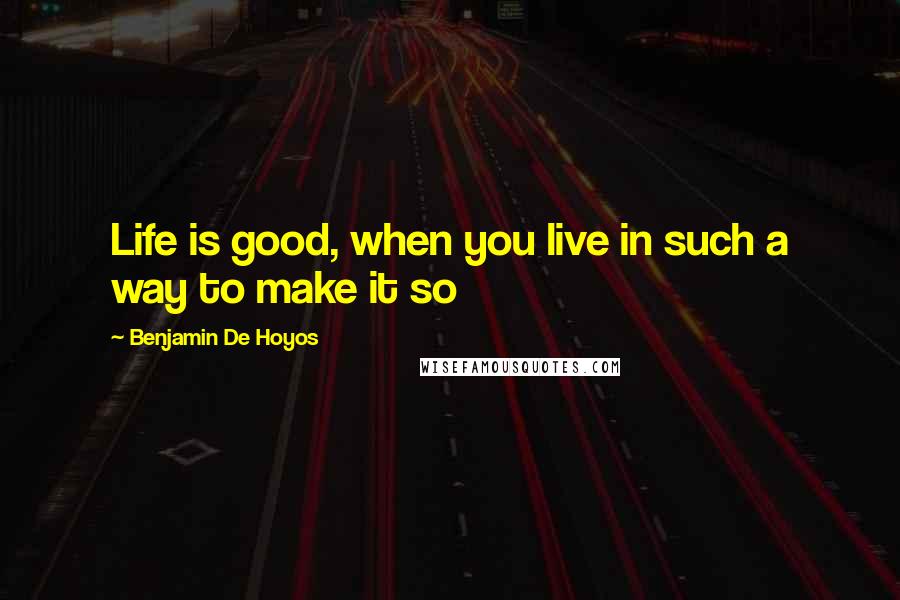Benjamin De Hoyos Quotes: Life is good, when you live in such a way to make it so