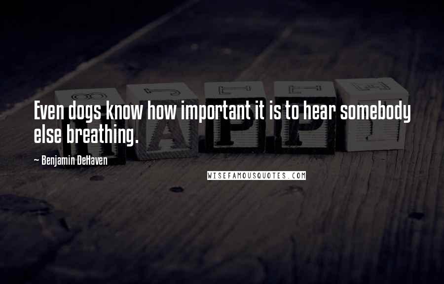 Benjamin DeHaven Quotes: Even dogs know how important it is to hear somebody else breathing.