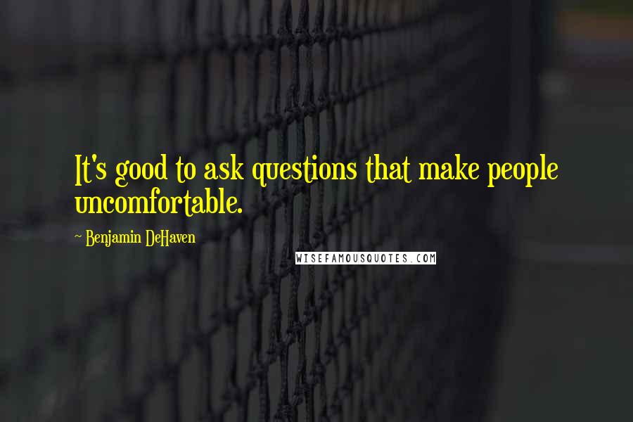 Benjamin DeHaven Quotes: It's good to ask questions that make people uncomfortable.