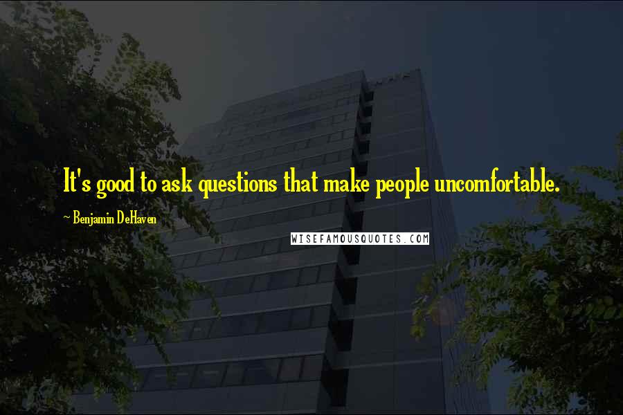 Benjamin DeHaven Quotes: It's good to ask questions that make people uncomfortable.