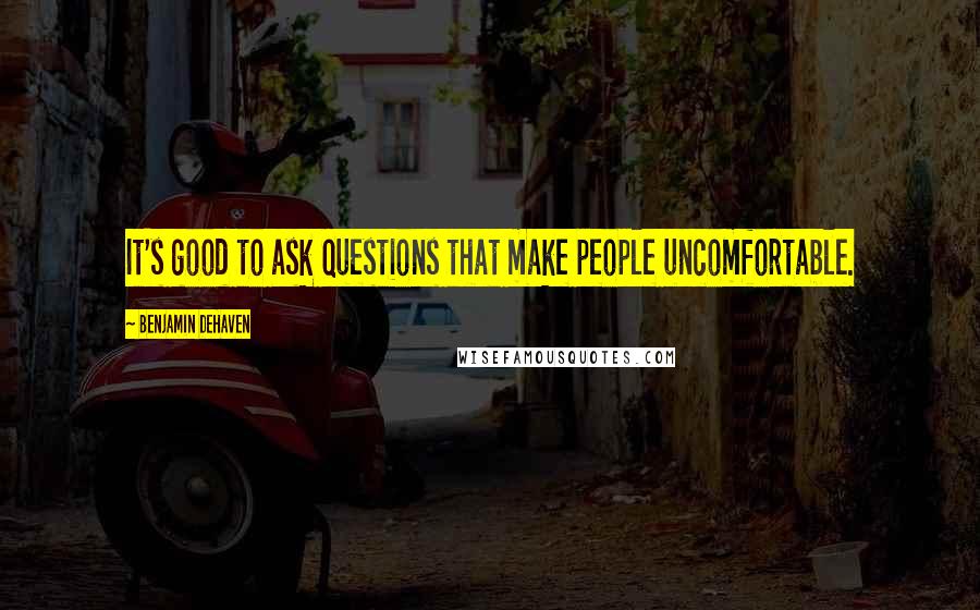 Benjamin DeHaven Quotes: It's good to ask questions that make people uncomfortable.