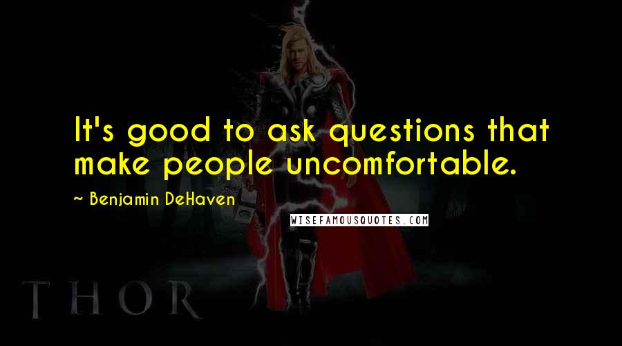 Benjamin DeHaven Quotes: It's good to ask questions that make people uncomfortable.