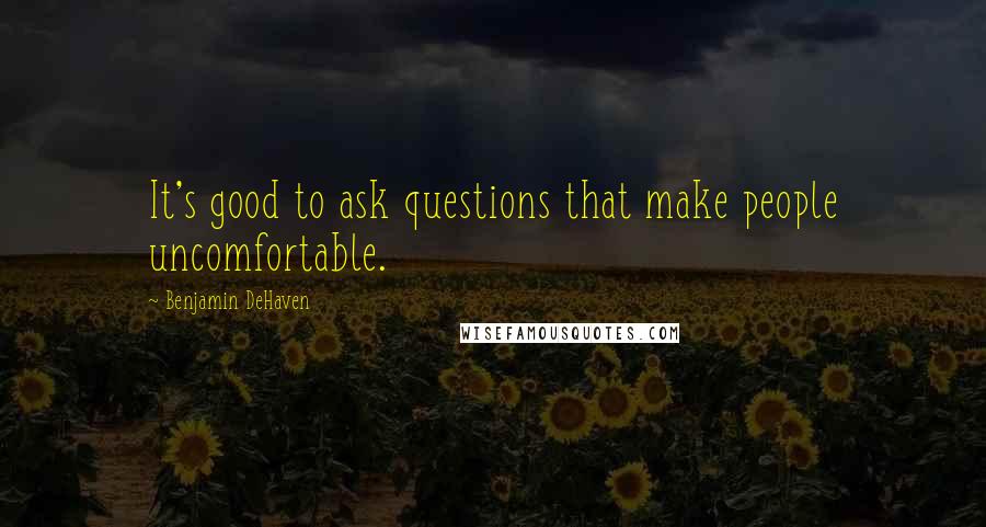 Benjamin DeHaven Quotes: It's good to ask questions that make people uncomfortable.