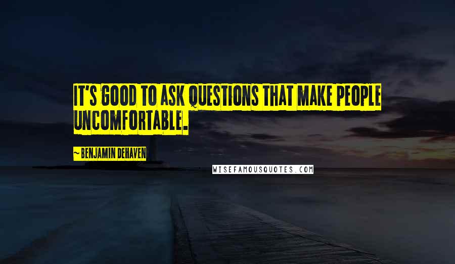 Benjamin DeHaven Quotes: It's good to ask questions that make people uncomfortable.