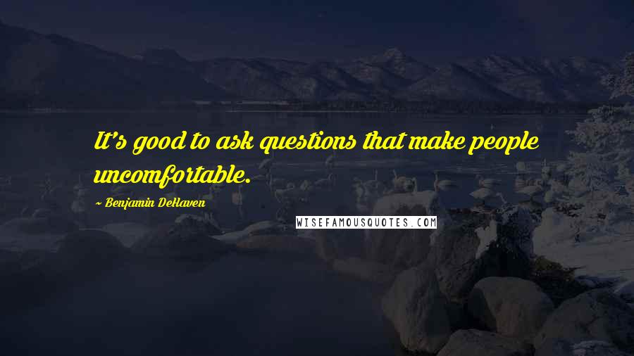 Benjamin DeHaven Quotes: It's good to ask questions that make people uncomfortable.