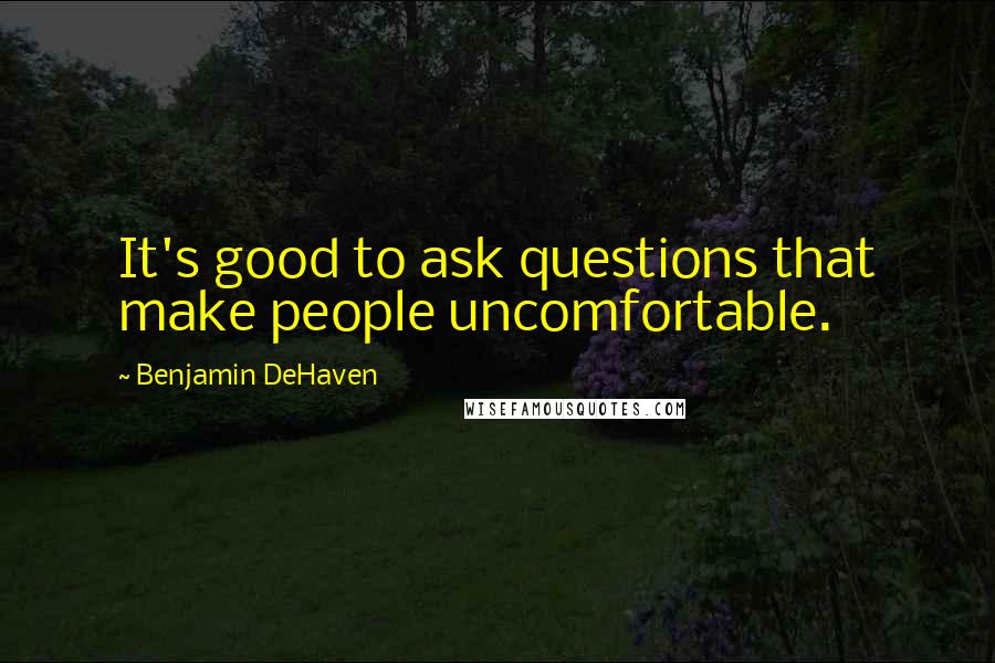 Benjamin DeHaven Quotes: It's good to ask questions that make people uncomfortable.