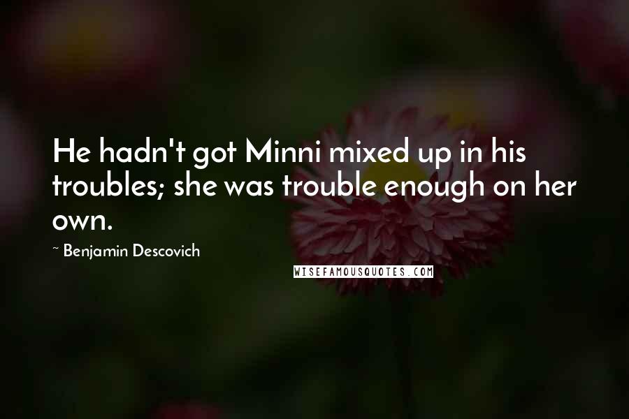Benjamin Descovich Quotes: He hadn't got Minni mixed up in his troubles; she was trouble enough on her own.