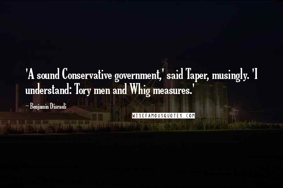 Benjamin Disraeli Quotes: 'A sound Conservative government,' said Taper, musingly. 'I understand: Tory men and Whig measures.'