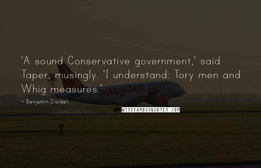 Benjamin Disraeli Quotes: 'A sound Conservative government,' said Taper, musingly. 'I understand: Tory men and Whig measures.'