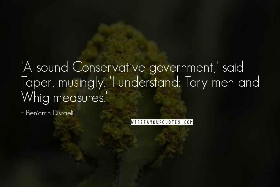 Benjamin Disraeli Quotes: 'A sound Conservative government,' said Taper, musingly. 'I understand: Tory men and Whig measures.'