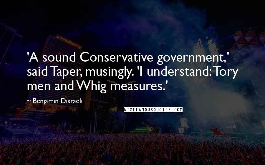 Benjamin Disraeli Quotes: 'A sound Conservative government,' said Taper, musingly. 'I understand: Tory men and Whig measures.'