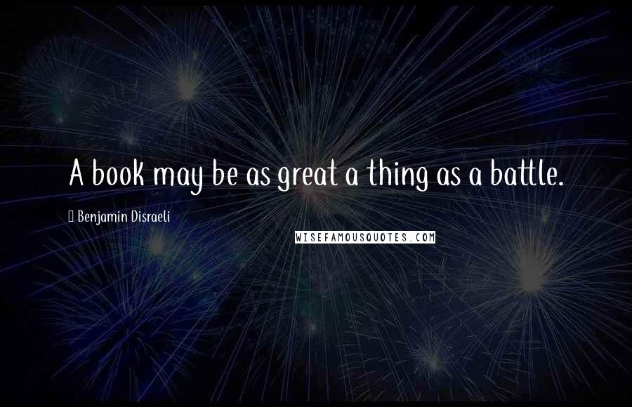 Benjamin Disraeli Quotes: A book may be as great a thing as a battle.