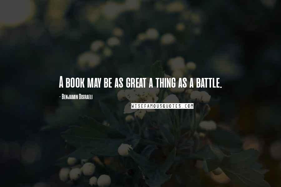 Benjamin Disraeli Quotes: A book may be as great a thing as a battle.