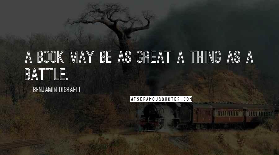 Benjamin Disraeli Quotes: A book may be as great a thing as a battle.