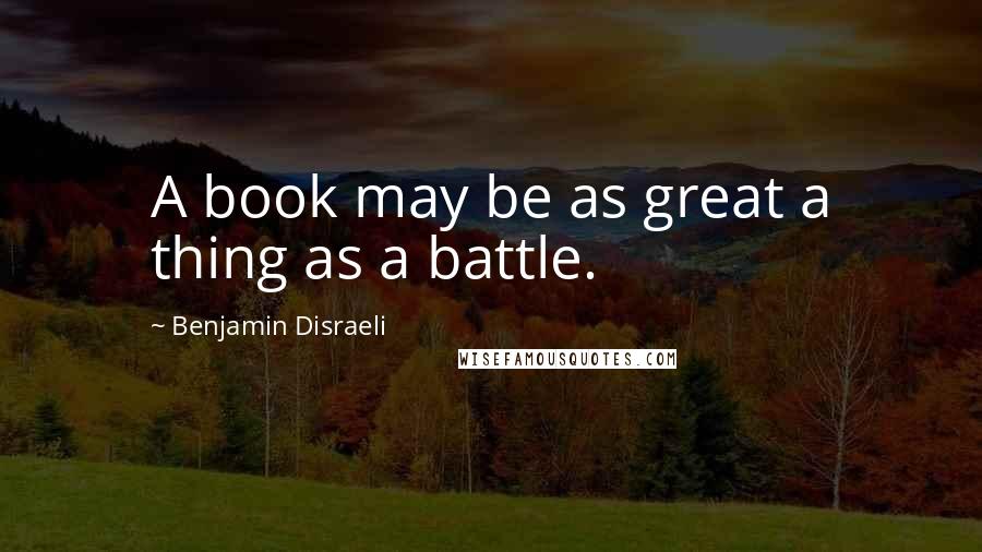 Benjamin Disraeli Quotes: A book may be as great a thing as a battle.