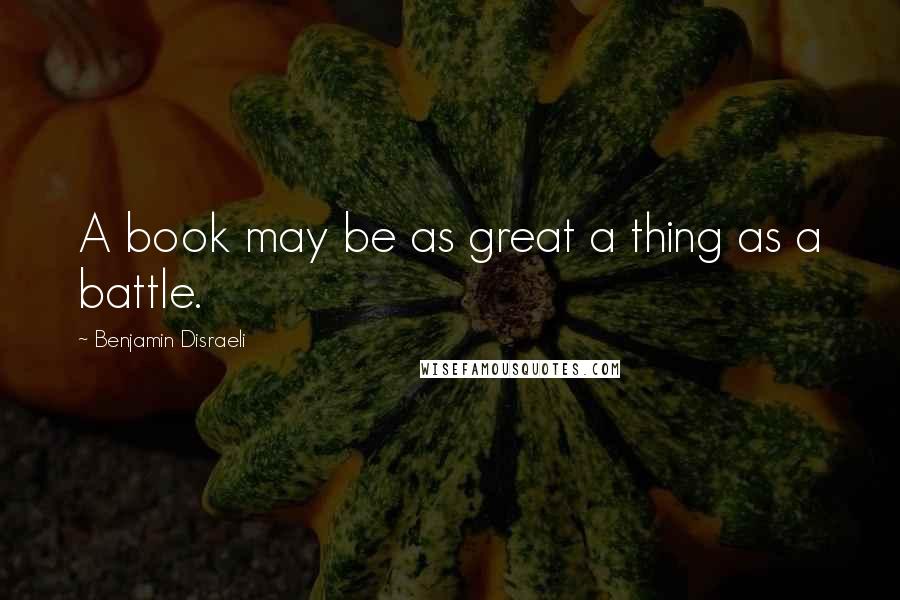 Benjamin Disraeli Quotes: A book may be as great a thing as a battle.