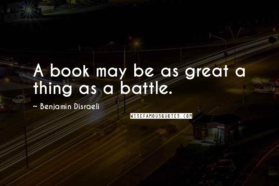 Benjamin Disraeli Quotes: A book may be as great a thing as a battle.