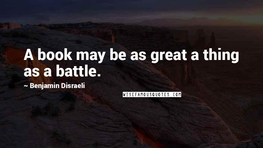 Benjamin Disraeli Quotes: A book may be as great a thing as a battle.