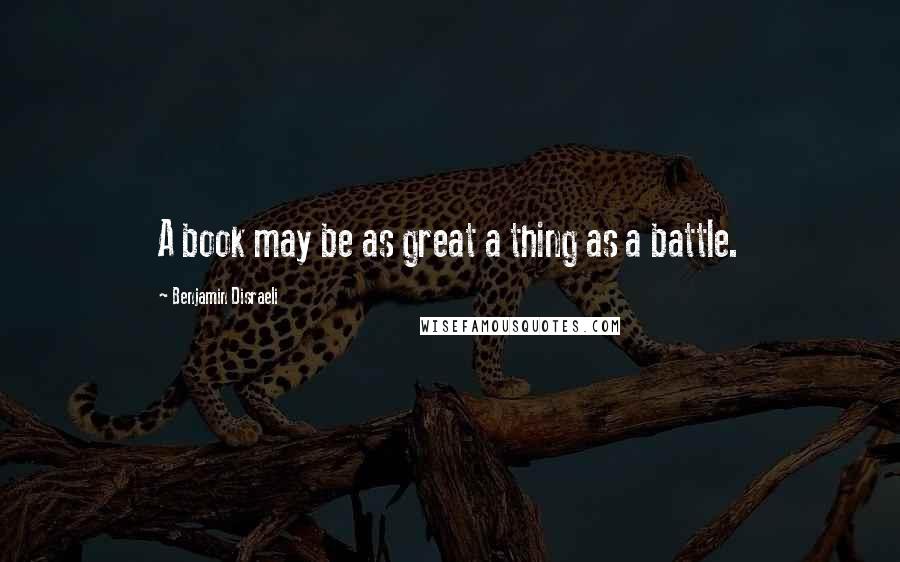 Benjamin Disraeli Quotes: A book may be as great a thing as a battle.