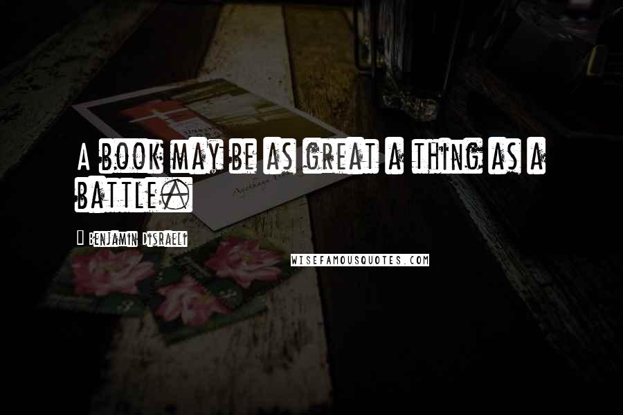 Benjamin Disraeli Quotes: A book may be as great a thing as a battle.