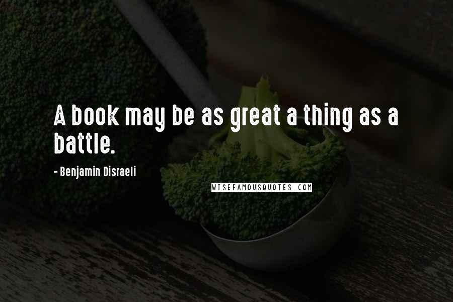 Benjamin Disraeli Quotes: A book may be as great a thing as a battle.