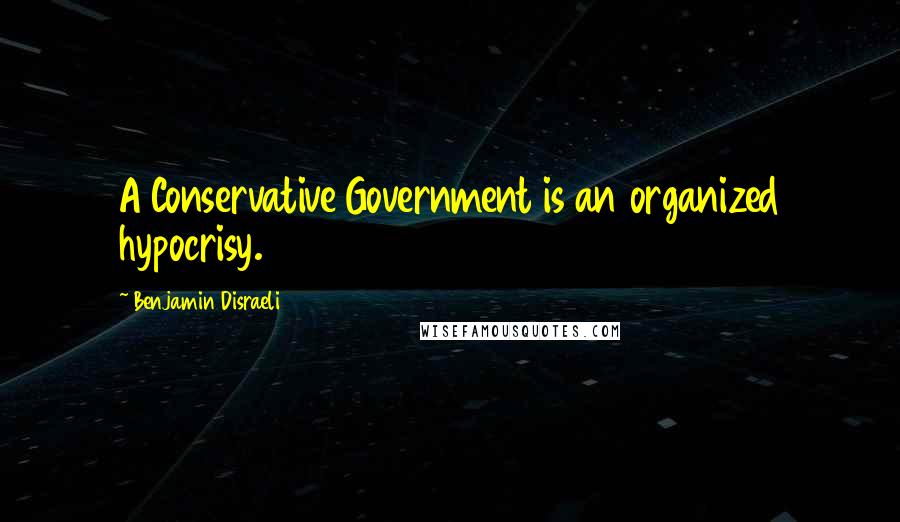 Benjamin Disraeli Quotes: A Conservative Government is an organized hypocrisy.