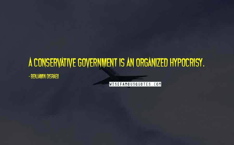 Benjamin Disraeli Quotes: A Conservative Government is an organized hypocrisy.