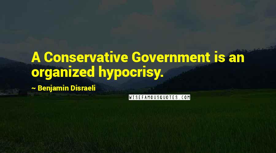 Benjamin Disraeli Quotes: A Conservative Government is an organized hypocrisy.