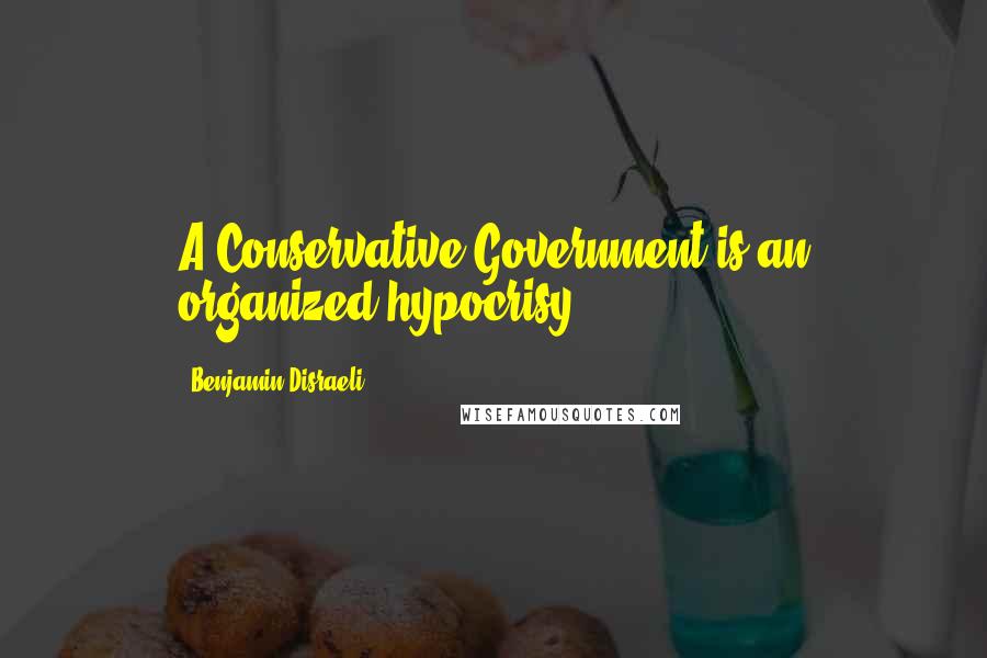 Benjamin Disraeli Quotes: A Conservative Government is an organized hypocrisy.