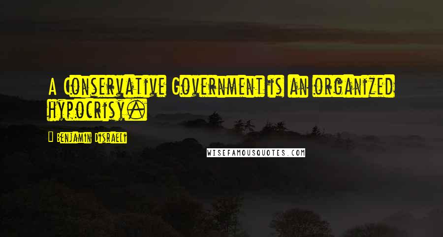 Benjamin Disraeli Quotes: A Conservative Government is an organized hypocrisy.