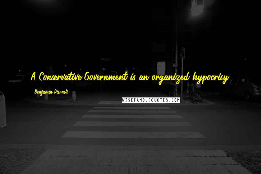 Benjamin Disraeli Quotes: A Conservative Government is an organized hypocrisy.