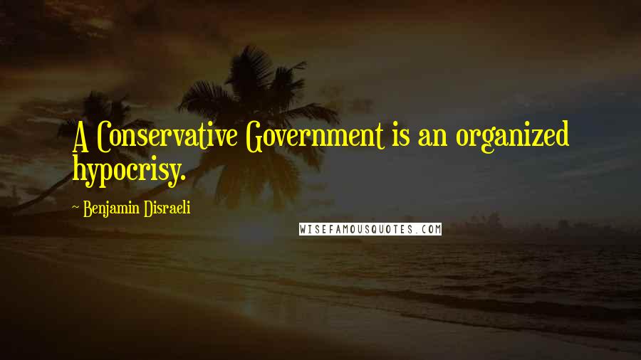 Benjamin Disraeli Quotes: A Conservative Government is an organized hypocrisy.