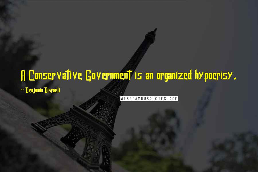 Benjamin Disraeli Quotes: A Conservative Government is an organized hypocrisy.