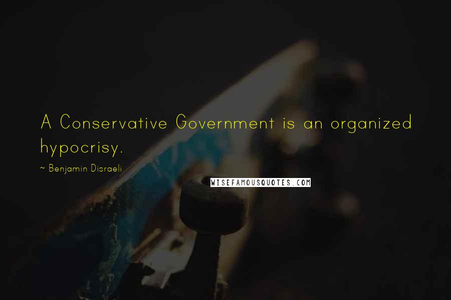 Benjamin Disraeli Quotes: A Conservative Government is an organized hypocrisy.