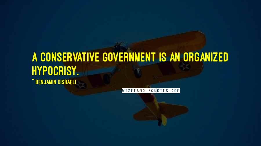 Benjamin Disraeli Quotes: A Conservative Government is an organized hypocrisy.