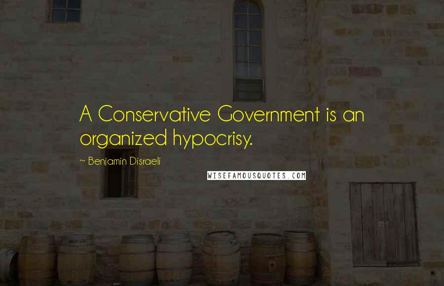 Benjamin Disraeli Quotes: A Conservative Government is an organized hypocrisy.