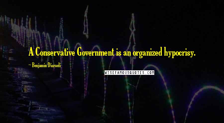 Benjamin Disraeli Quotes: A Conservative Government is an organized hypocrisy.