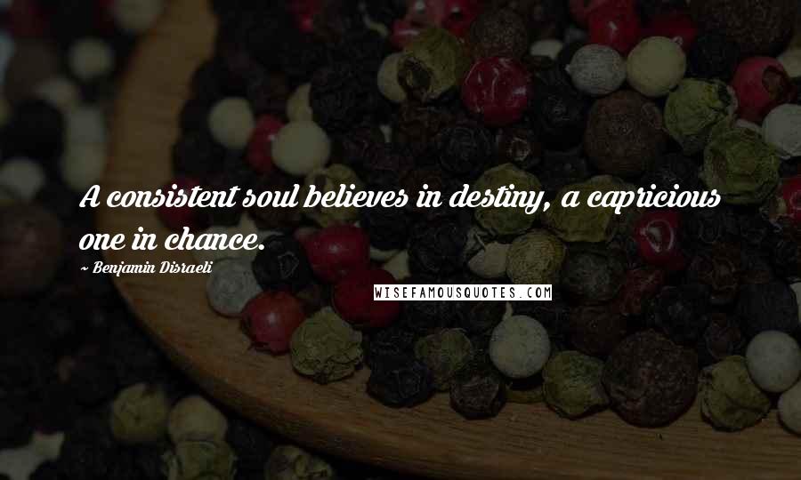 Benjamin Disraeli Quotes: A consistent soul believes in destiny, a capricious one in chance.