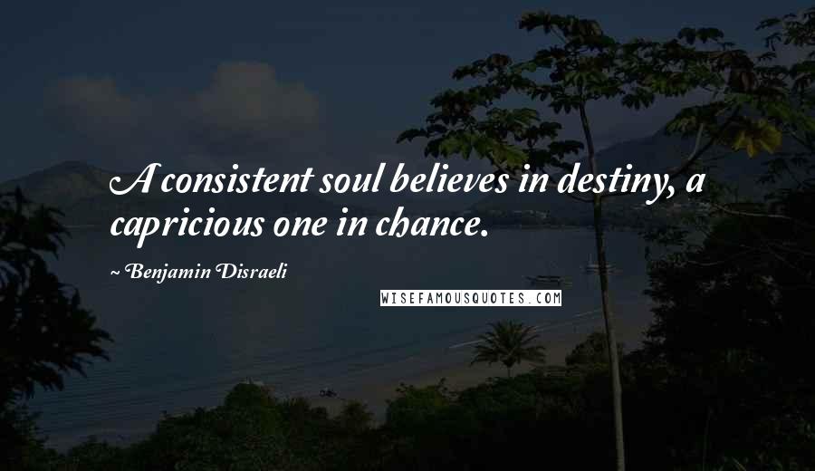 Benjamin Disraeli Quotes: A consistent soul believes in destiny, a capricious one in chance.