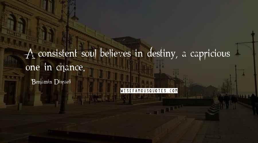 Benjamin Disraeli Quotes: A consistent soul believes in destiny, a capricious one in chance.