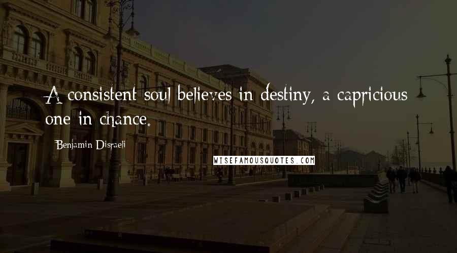 Benjamin Disraeli Quotes: A consistent soul believes in destiny, a capricious one in chance.