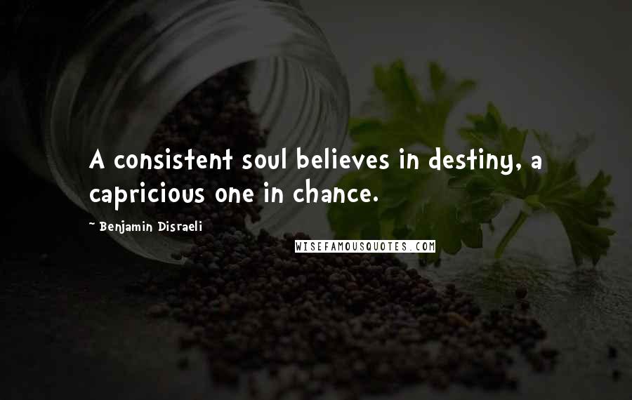 Benjamin Disraeli Quotes: A consistent soul believes in destiny, a capricious one in chance.