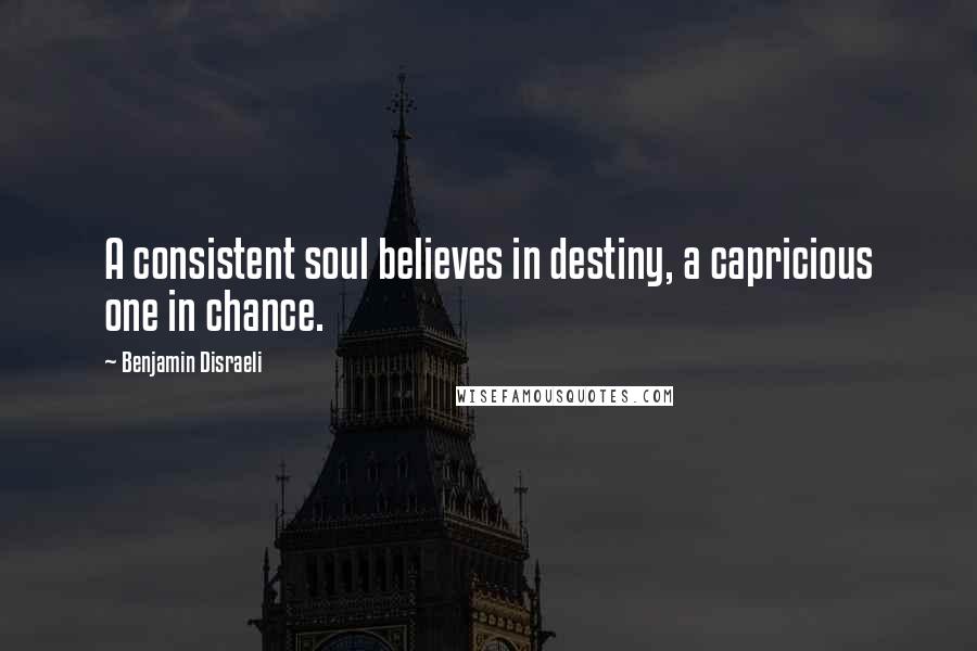 Benjamin Disraeli Quotes: A consistent soul believes in destiny, a capricious one in chance.