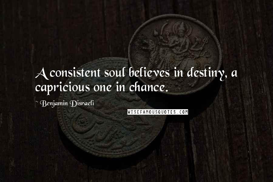 Benjamin Disraeli Quotes: A consistent soul believes in destiny, a capricious one in chance.