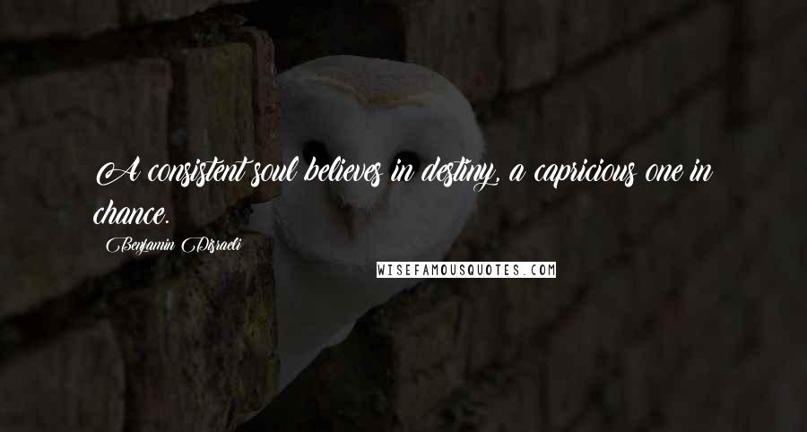 Benjamin Disraeli Quotes: A consistent soul believes in destiny, a capricious one in chance.