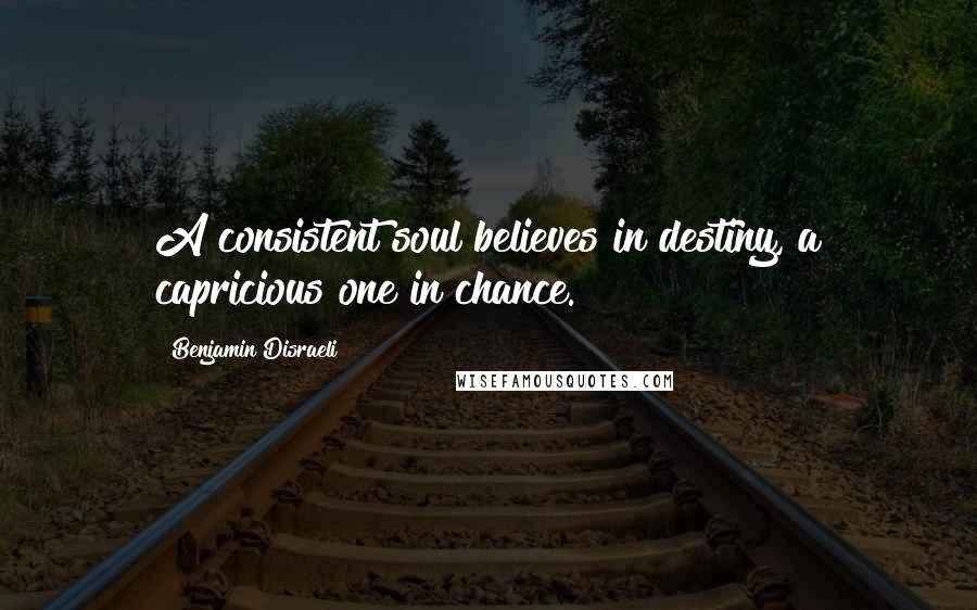 Benjamin Disraeli Quotes: A consistent soul believes in destiny, a capricious one in chance.